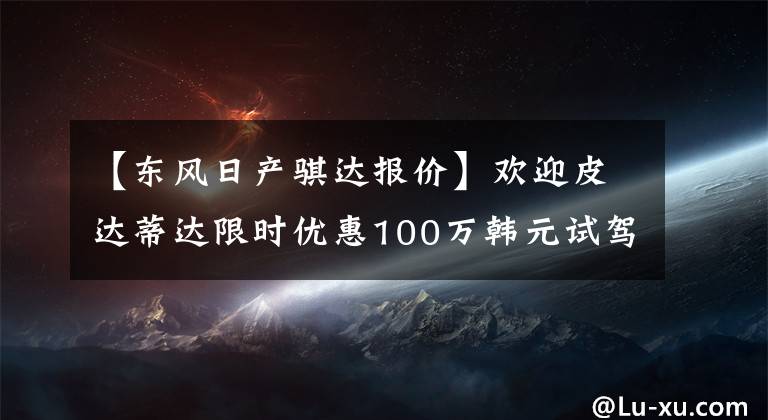 【东风日产骐达报价】欢迎皮达蒂达限时优惠100万韩元试驾