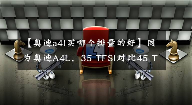 【奥迪a4l买哪个排量的好】同为奥迪A4L，35 TFSI对比45 TFSI，丐版和顶配有何不同？买哪款？