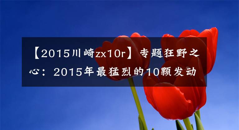 【2015川崎zx10r】专题狂野之心：2015年最猛烈的10颗发动机（隼只能排最后）