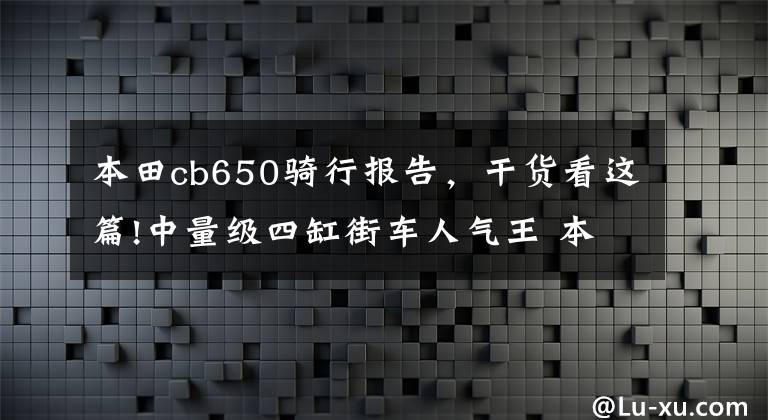 本田cb650骑行报告，干货看这篇!中量级四缸街车人气王 本田CB650R车主使用感受