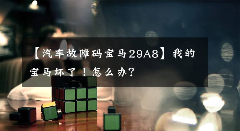 【汽车故障码宝马29A8】我的宝马坏了！怎么办？