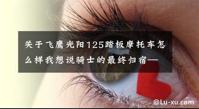 关于飞鹰光阳125踏板摩托车怎么样我想说骑士的最终归宿——踏板，这几款有没有你们喜欢的？