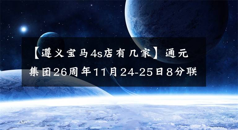【遵义宝马4s店有几家】通元集团26周年11月24-25日8分联合互惠！