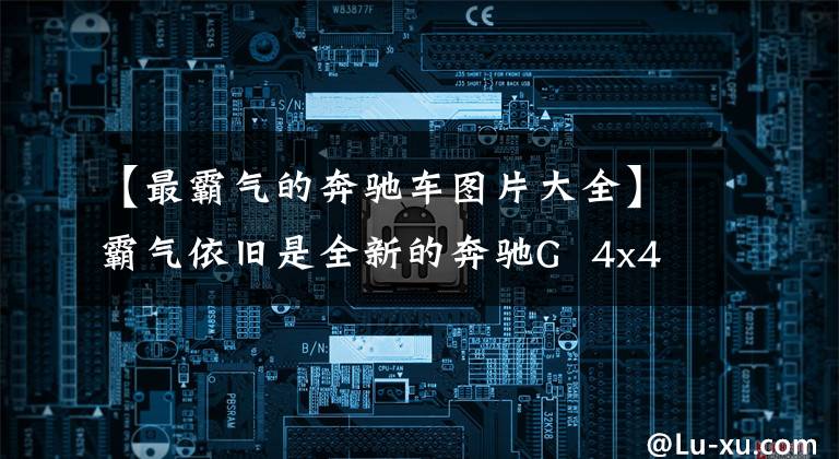 【最霸气的奔驰车图片大全】霸气依旧是全新的奔驰G  4x4