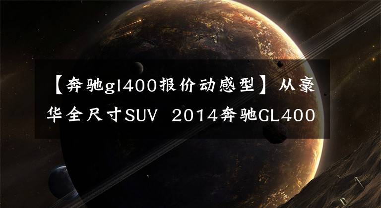 【奔驰gl400报价动感型】从豪华全尺寸SUV  2014奔驰GL400到卖场实拍