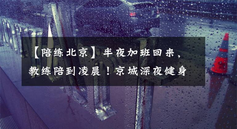 【陪练北京】半夜加班回来，教练陪到凌晨！京城深夜健身房安静地起床了