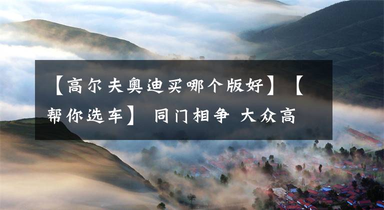 【高尔夫奥迪买哪个版好】【帮你选车】 同门相争 大众高尔夫对比奥迪A3