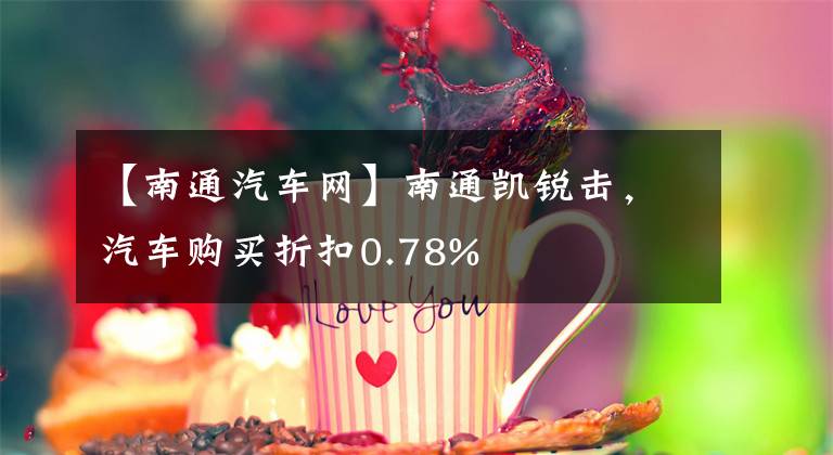【南通汽车网】南通凯锐击，汽车购买折扣0.78%