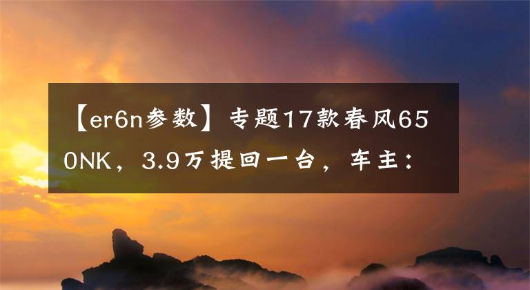 【er6n参数】专题17款春风650NK，3.9万提回一台，车主：这是国产最强街车