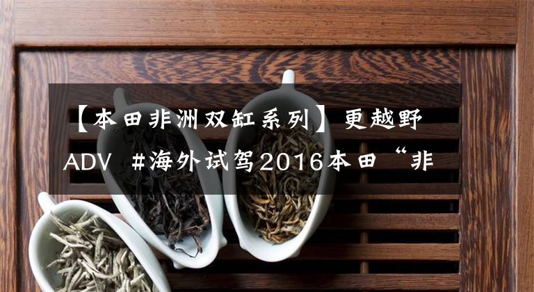 【本田非洲双缸系列】更越野ADV  #海外试驾2016本田“非洲双缸”