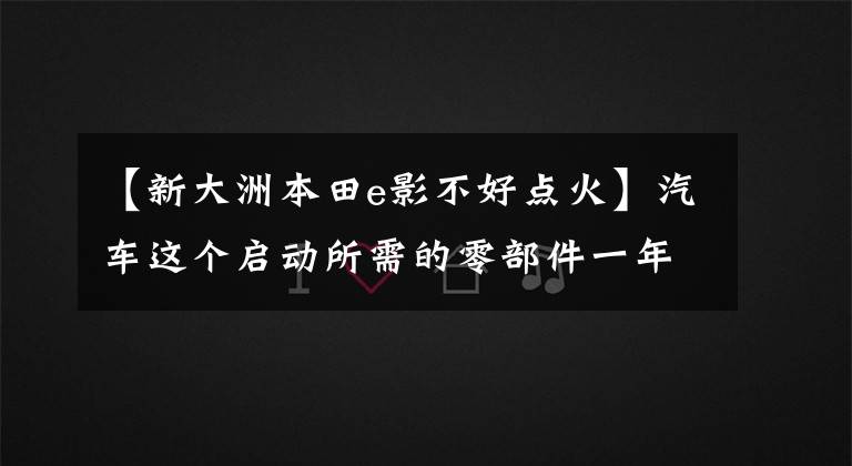 【新大洲本田e影不好点火】汽车这个启动所需的零部件一年加起来要工作20分钟！