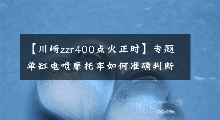 【川崎zzr400点火正时】专题单缸电喷摩托车如何准确判断点火正时？