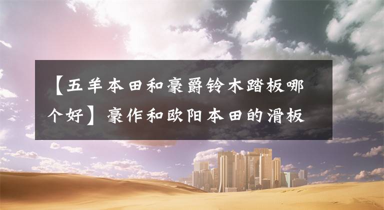 【五羊本田和豪爵铃木踏板哪个好】豪作和欧阳本田的滑板车哪个好？鱼鲨125性能怎么样？