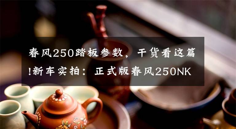 春风250踏板参数，干货看这篇!新车实拍：正式版春风250NK售价公布+试车体验