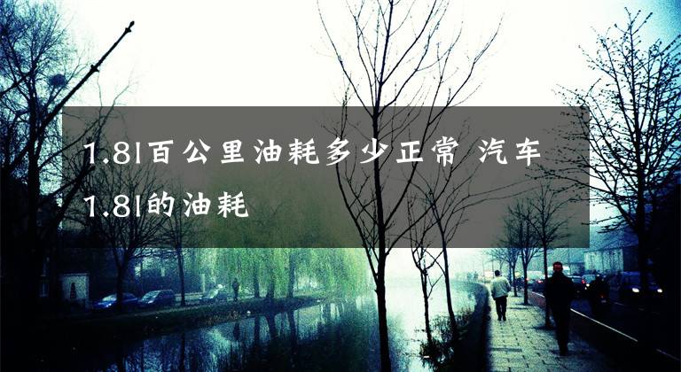 1.8l百公里油耗多少正常 汽车1.8l的油耗
