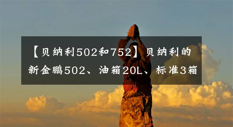 【贝纳利502和752】贝纳利的新金鹏502、油箱20L、标准3箱、功率35千瓦，尽情享受莫罗的乐趣