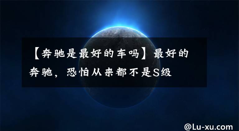 【奔驰是最好的车吗】最好的奔驰，恐怕从来都不是S级
