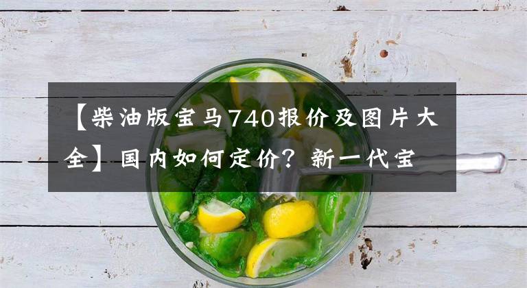 【柴油版宝马740报价及图片大全】国内如何定价？新一代宝马7系北美售价公开，相当于人民币62.55万件