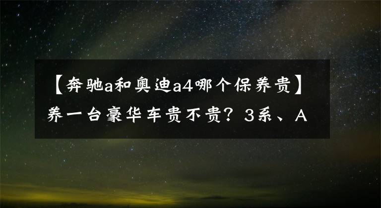 【奔驰a和奥迪a4哪个保养贵】养一台豪华车贵不贵？3系、A4L日常养车花销谁更省