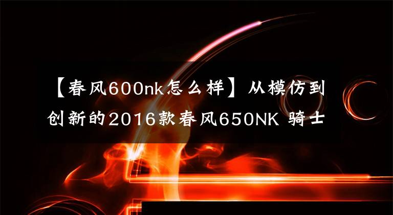 【春风600nk怎么样】从模仿到创新的2016款春风650NK 骑士网测评