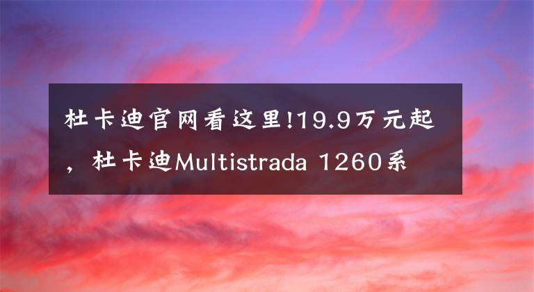杜卡迪官网看这里!19.9万元起，杜卡迪Multistrada 1260系列上市｜业界速递