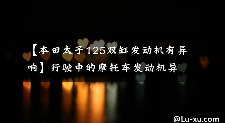 【本田太子125双缸发动机有异响】行驶中的摩托车发动机异常声音到底该如何调查和判定？
