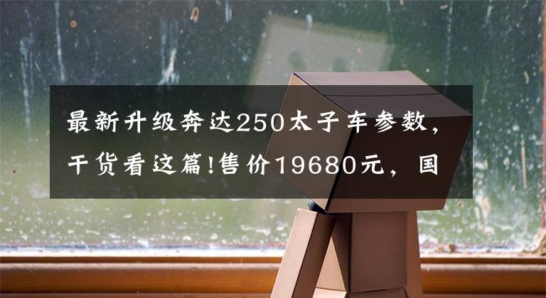 最新升级奔达250太子车参数，干货看这篇!售价19680元，国四奔达FUN250亮相，多项升级，排气设计成了亮点