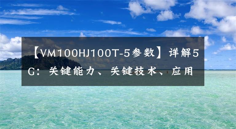 【VM100HJ100T-5参数】详解5G：关键能力、关键技术、应用场景、网络架构、经济影响……