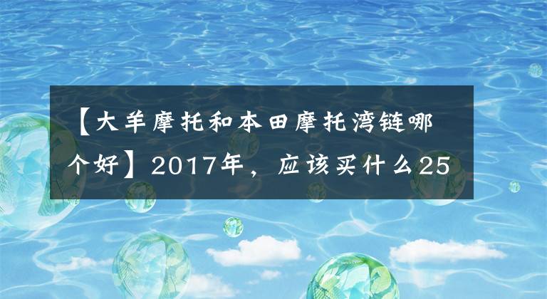 【大羊摩托和本田摩托湾链哪个好】2017年，应该买什么250cc以上的滑板车？