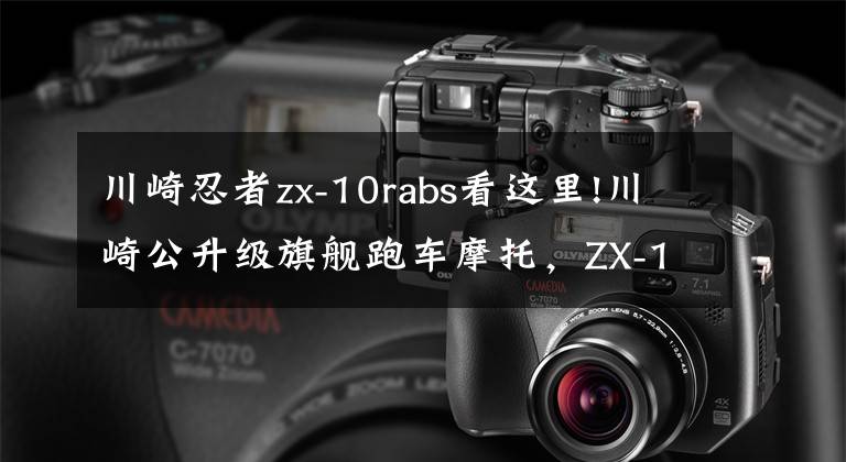 川崎忍者zx-10rabs看这里!川崎公升级旗舰跑车摩托，ZX-10R四缸203马力，外观升级大