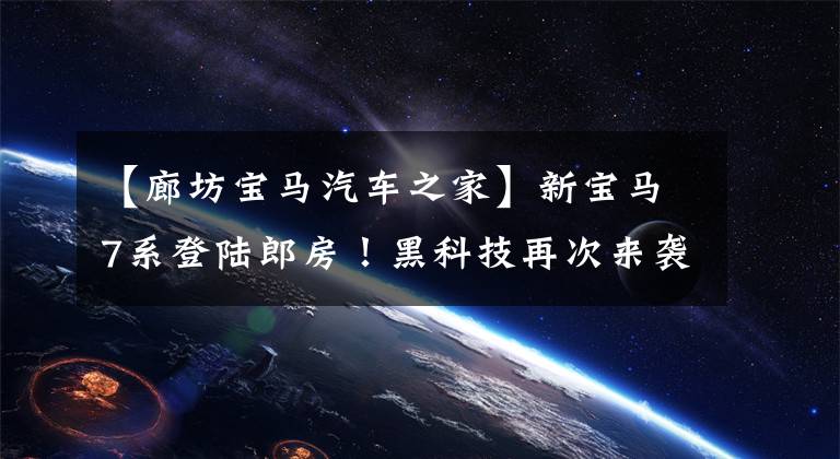 【廊坊宝马汽车之家】新宝马7系登陆郎房！黑科技再次来袭