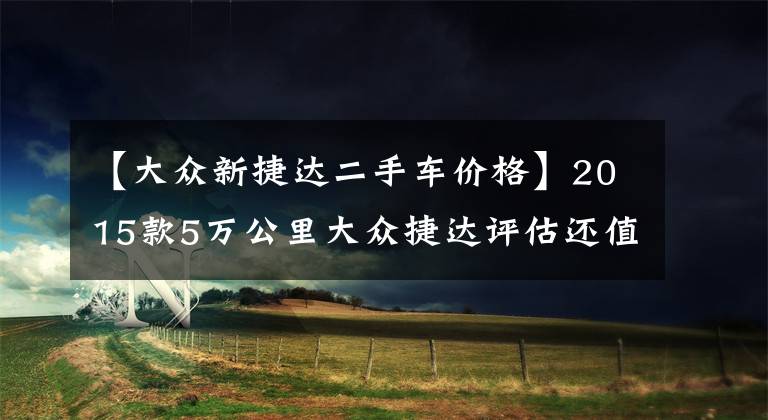 【大众新捷达二手车价格】2015款5万公里大众捷达评估还值多少钱？