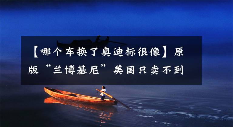 【哪个车换了奥迪标很像】原版“兰博基尼”美国只卖不到50万？中国市场换了奥迪标居然近百万
