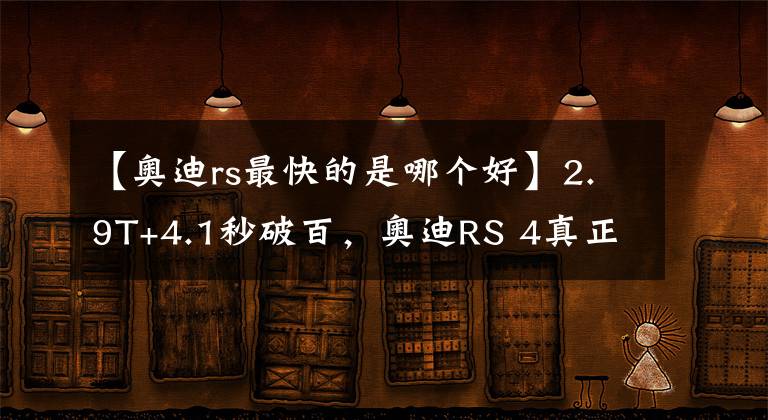 【奥迪rs最快的是哪个好】2.9T+4.1秒破百，奥迪RS 4真正做到了又快又舒适，卖82.88万值吗？