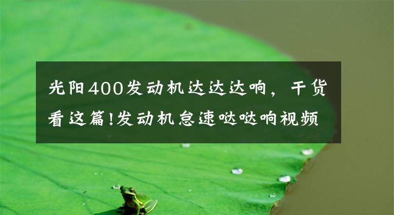 光阳400发动机达达达响，干货看这篇!发动机怠速哒哒响视频，发动机哒哒响是什么原因造成