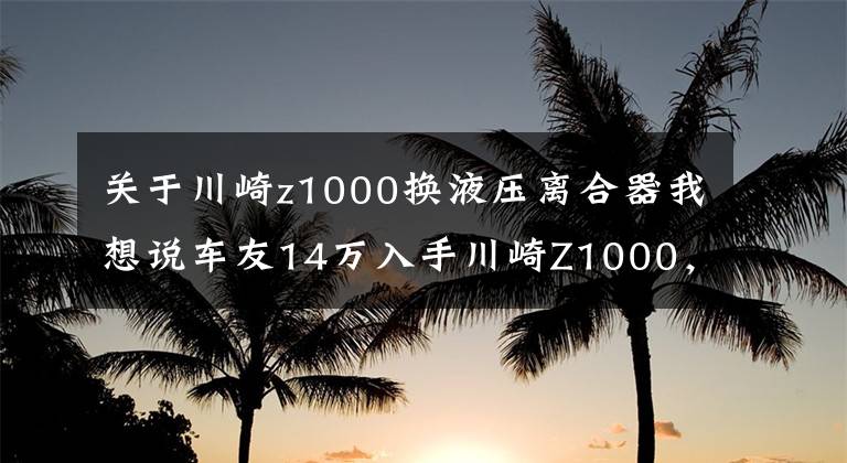 关于川崎z1000换液压离合器我想说车友14万入手川崎Z1000，外形凶猛动力强，不到一个月却要卖车