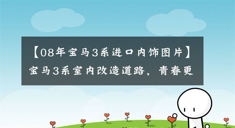 【08年宝马3系进口内饰图片】宝马3系室内改造道路，青春更换重新出征