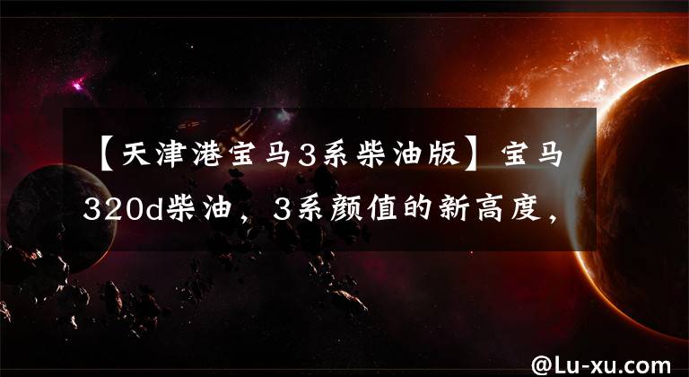 【天津港宝马3系柴油版】宝马320d柴油，3系颜值的新高度，内部装饰着黄土色！