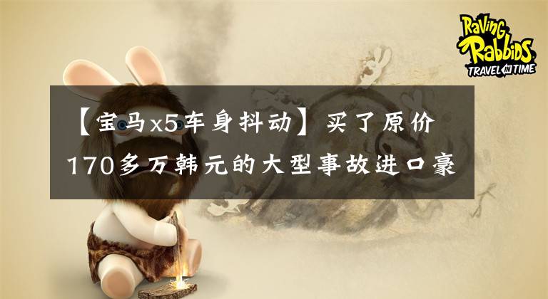 【宝马x5车身抖动】买了原价170多万韩元的大型事故进口豪车宝马X5，车主颤抖了