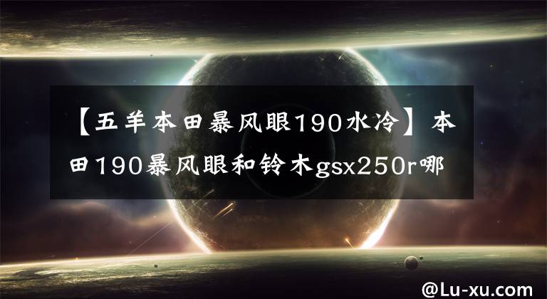 【五羊本田暴风眼190水冷】本田190暴风眼和铃木gsx250r哪个更快，哪个浪更好？