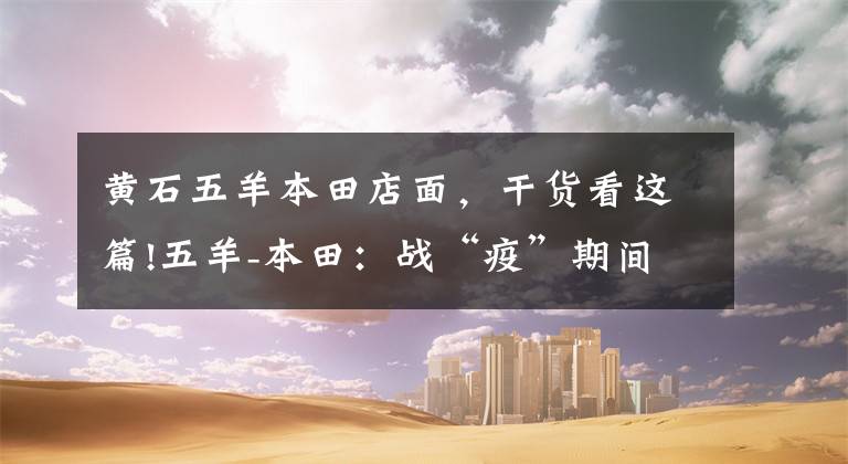 黄石五羊本田店面，干货看这篇!五羊-本田：战“疫”期间，每个人都是重要的战斗单元