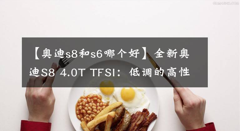 【奥迪s8和s6哪个好】全新奥迪S8 4.0T TFSI：低调的高性能行政级V8座驾