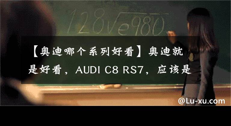 【奥迪哪个系列好看】奥迪就是好看，AUDI C8 RS7，应该是轿跑中的天花板了