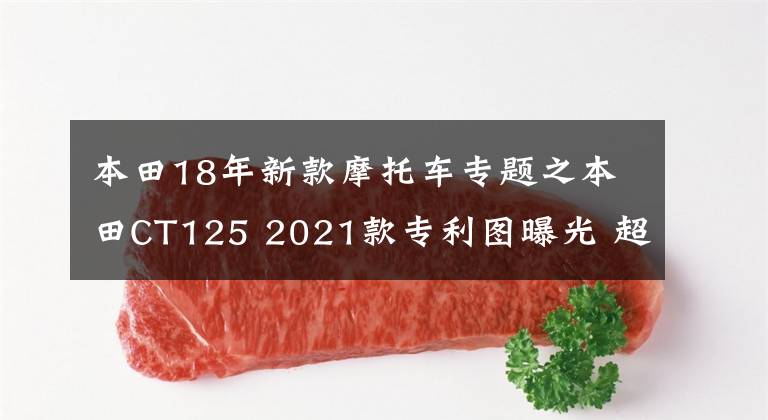 本田18年新款摩托车专题之本田CT125 2021款专利图曝光 超级幼兽越野版即将到来