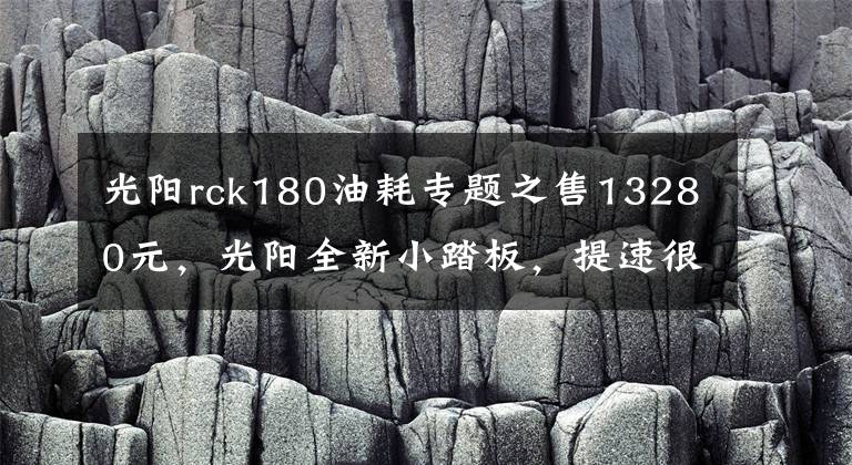 光阳rck180油耗专题之售13280元，光阳全新小踏板，提速很猛，250挡车都比不了