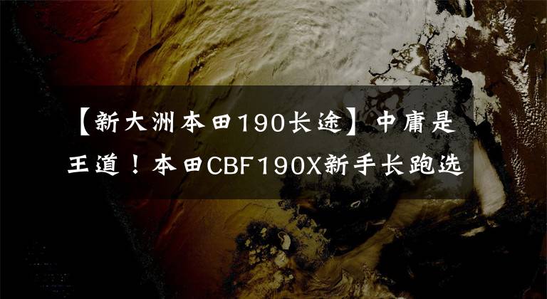 【新大洲本田190长途】中庸是王道！本田CBF190X新手长跑选择