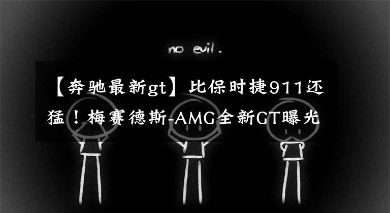 【奔驰最新gt】比保时捷911还猛！梅赛德斯-AMG全新GT曝光，网友：涂装太帅了