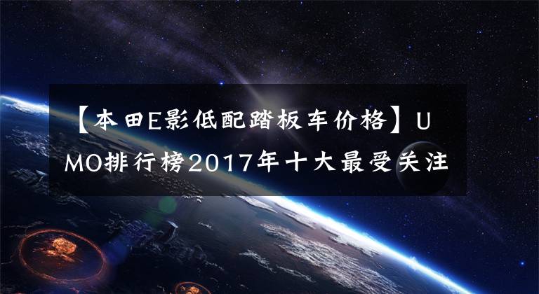 【本田E影低配踏板车价格】UMO排行榜2017年十大最受关注的滑板车。