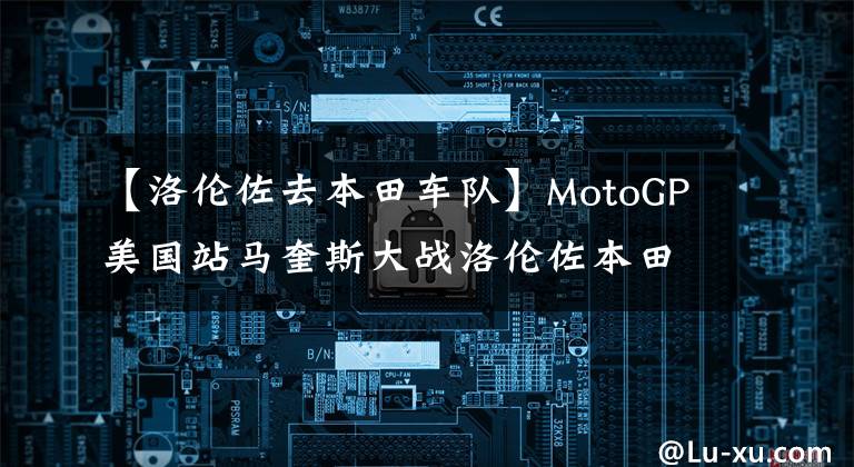 【洛伦佐去本田车队】MotoGP美国站马奎斯大战洛伦佐本田队取得了第700场胜利