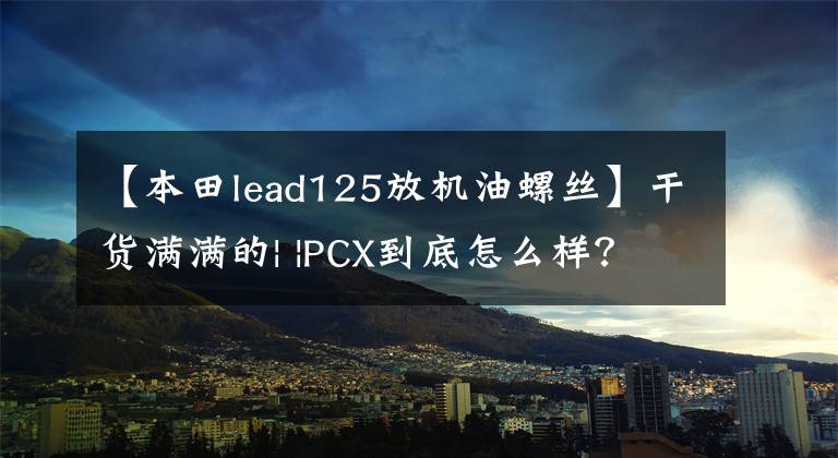 【本田lead125放机油螺丝】干货满满的| |PCX到底怎么样？3000公里后，车主说了真心话